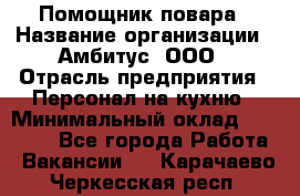 Помощник повара › Название организации ­ Амбитус, ООО › Отрасль предприятия ­ Персонал на кухню › Минимальный оклад ­ 15 000 - Все города Работа » Вакансии   . Карачаево-Черкесская респ.